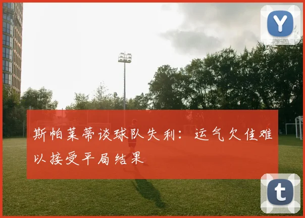 斯帕莱蒂谈球队失利：运气欠佳难以接受平局结果