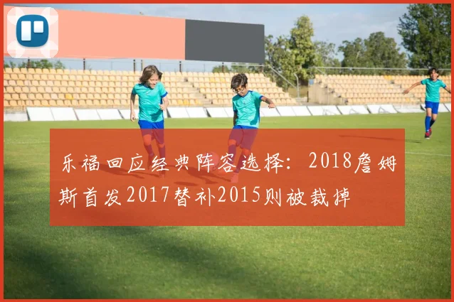 乐福回应经典阵容选择：2018詹姆斯首发2017替补2015则被裁掉