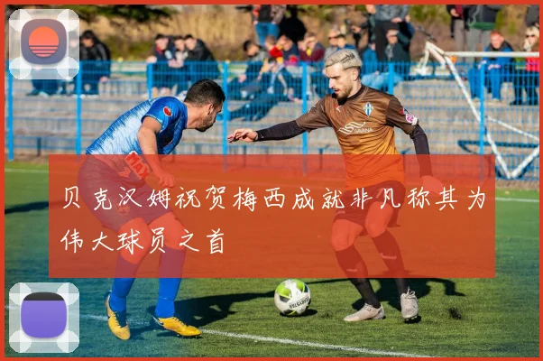 贝克汉姆祝贺梅西成就非凡称其为伟大球员之首