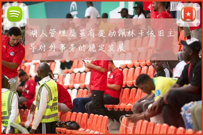 湖人管理层虽有变动佩林卡依旧主导对外事务的稳定发展