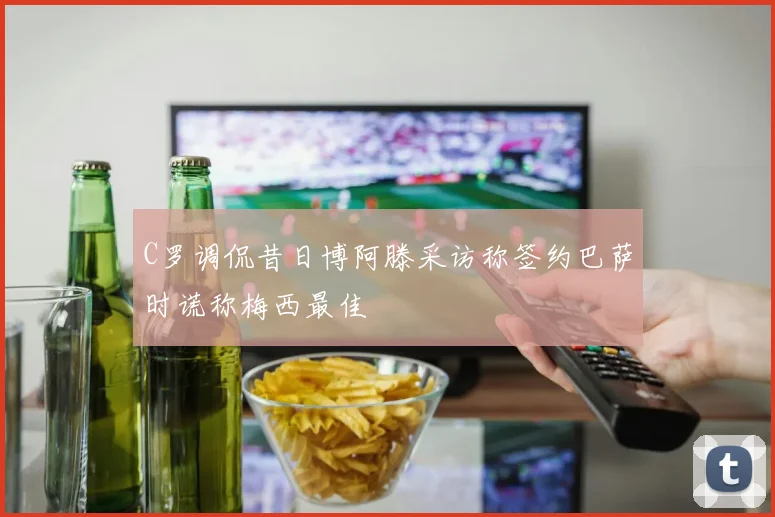 C罗调侃昔日博阿滕采访称签约巴萨时谎称梅西最佳