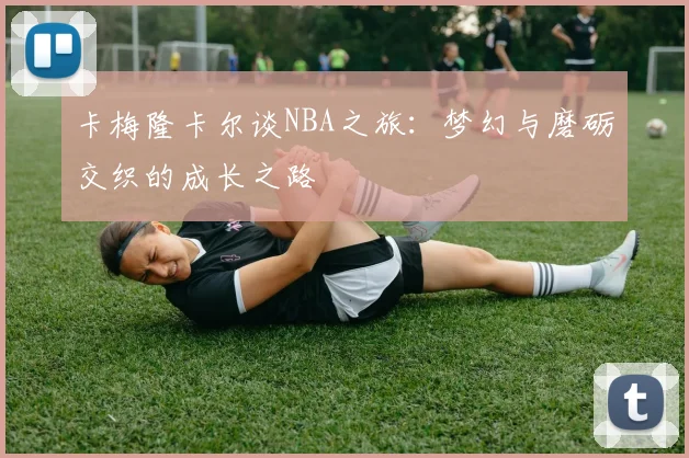 卡梅隆卡尔谈NBA之旅：梦幻与磨砺交织的成长之路