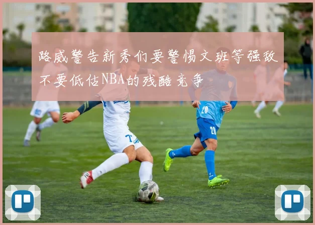 路威警告新秀们要警惕文班等强敌不要低估NBA的残酷竞争