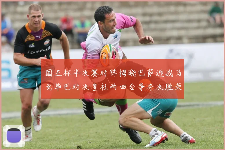 国王杯半决赛对阵揭晓巴萨迎战马竞毕巴对决皇社两回合争夺决胜荣耀