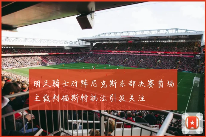 明天骑士对阵尼克斯东部决赛首场主裁判福斯特执法引发关注