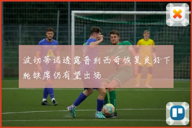 波切蒂诺透露普利西奇恢复良好下轮缺席仍有望出场