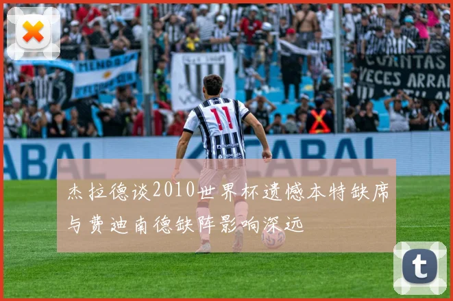 杰拉德谈2010世界杯遗憾本特缺席与费迪南德缺阵影响深远