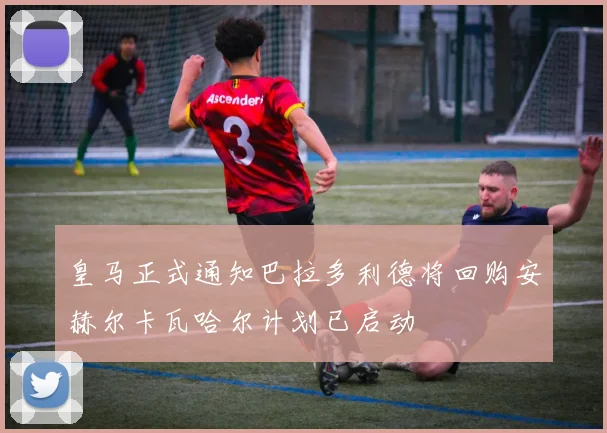 皇马正式通知巴拉多利德将回购安赫尔卡瓦哈尔计划已启动