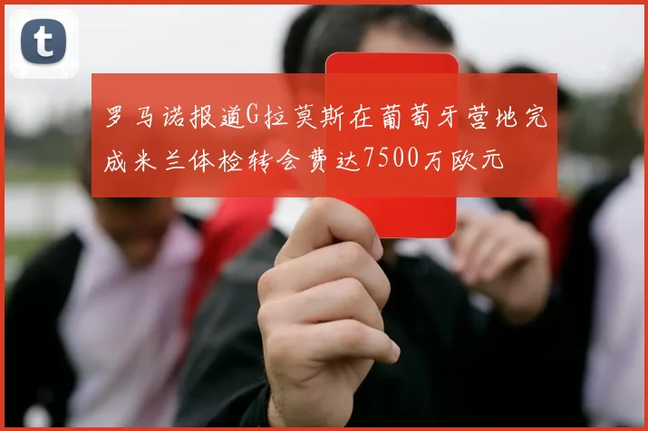 罗马诺报道G拉莫斯在葡萄牙营地完成米兰体检转会费达7500万欧元