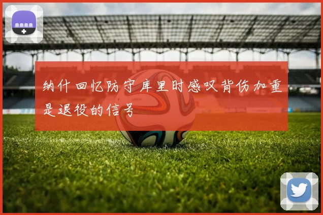 纳什回忆防守库里时感叹背伤加重是退役的信号