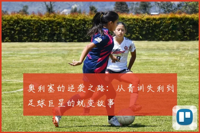 奥利塞的逆袭之路：从青训失利到足球巨星的蜕变故事