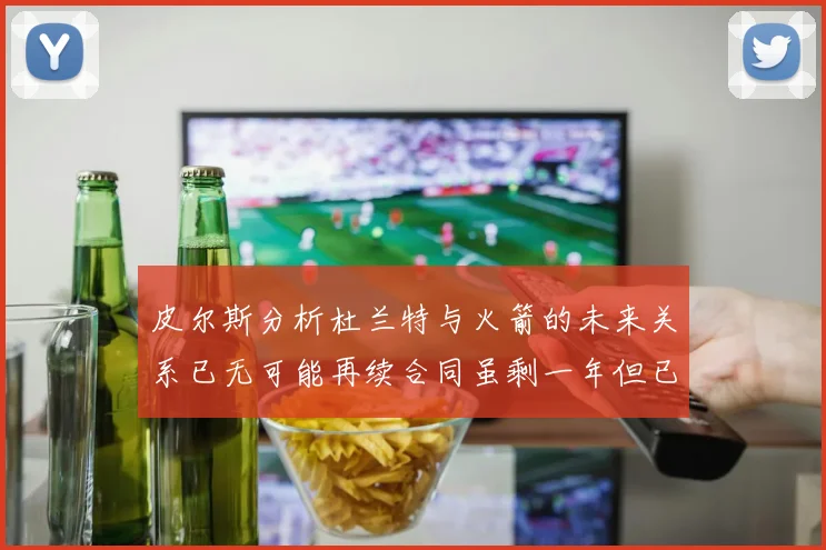 皮尔斯分析杜兰特与火箭的未来关系已无可能再续合同虽剩一年但已破裂