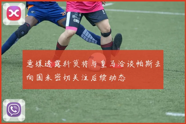 意媒透露科莫将与皇马洽谈帕斯去向国米密切关注后续动态