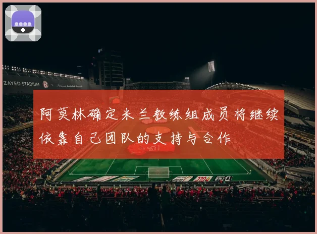 阿莫林确定米兰教练组成员将继续依靠自己团队的支持与合作