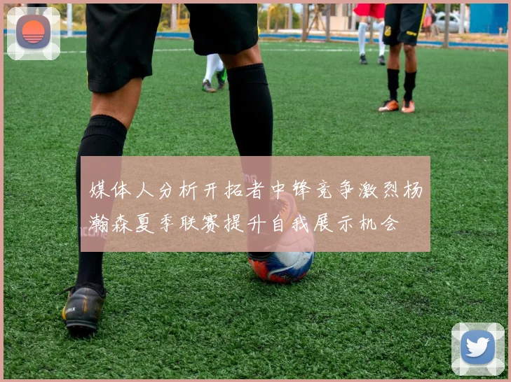 媒体人分析开拓者中锋竞争激烈杨瀚森夏季联赛提升自我展示机会