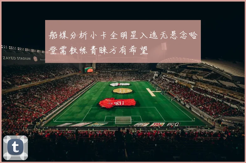 船媒分析小卡全明星入选无悬念哈登需教练青睐方有希望