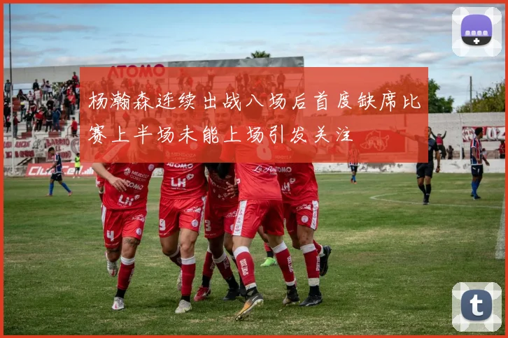 杨瀚森连续出战八场后首度缺席比赛上半场未能上场引发关注