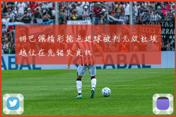 姆巴佩精彩抢点进球被判无效杜埃越位在先错失良机