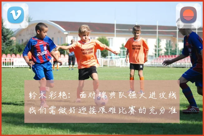 铃木彩艳：面对瑞典队强大进攻线我们需做好迎接艰难比赛的充分准备