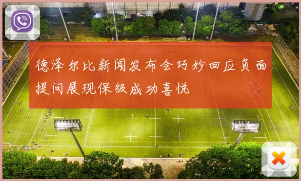 德泽尔比新闻发布会巧妙回应负面提问展现保级成功喜悦