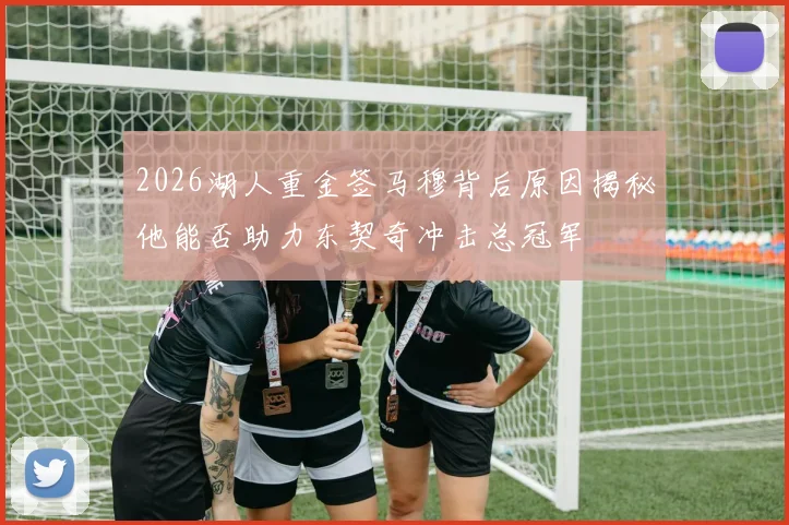 2026湖人重金签马穆背后原因揭秘他能否助力东契奇冲击总冠军