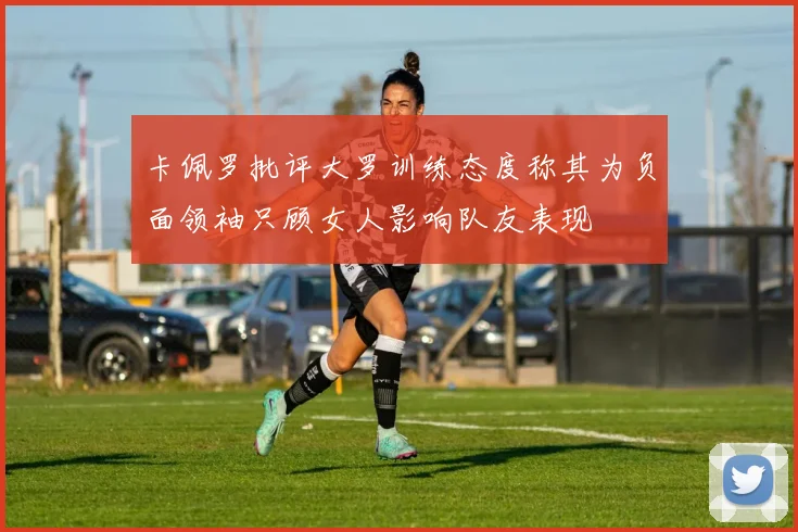 卡佩罗批评大罗训练态度称其为负面领袖只顾女人影响队友表现