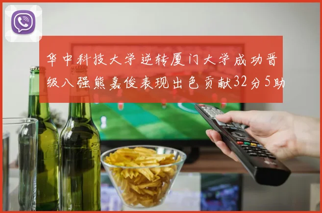 华中科技大学逆转厦门大学成功晋级八强熊嘉俊表现出色贡献32分5助攻5抢断
