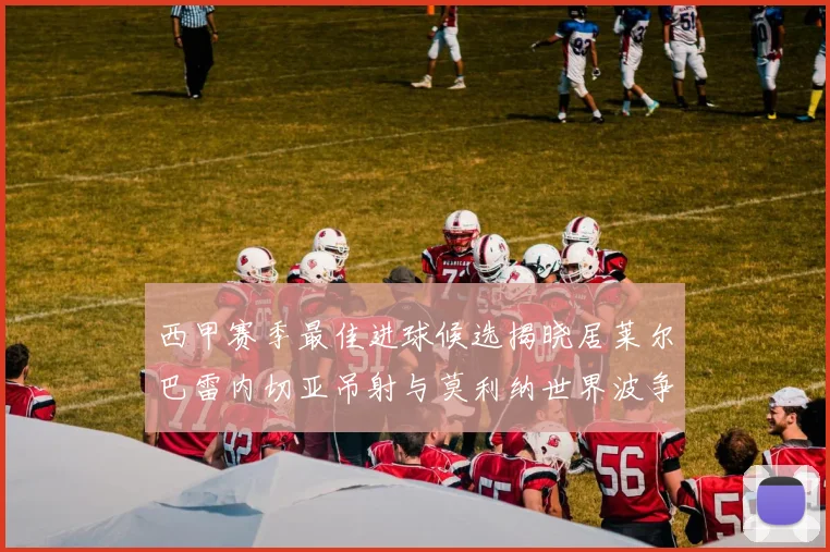 西甲赛季最佳进球候选揭晓居莱尔巴雷内切亚吊射与莫利纳世界波争辉