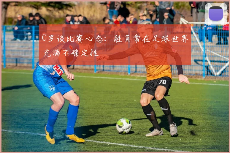 C罗谈比赛心态：胜负常在足球世界充满不确定性