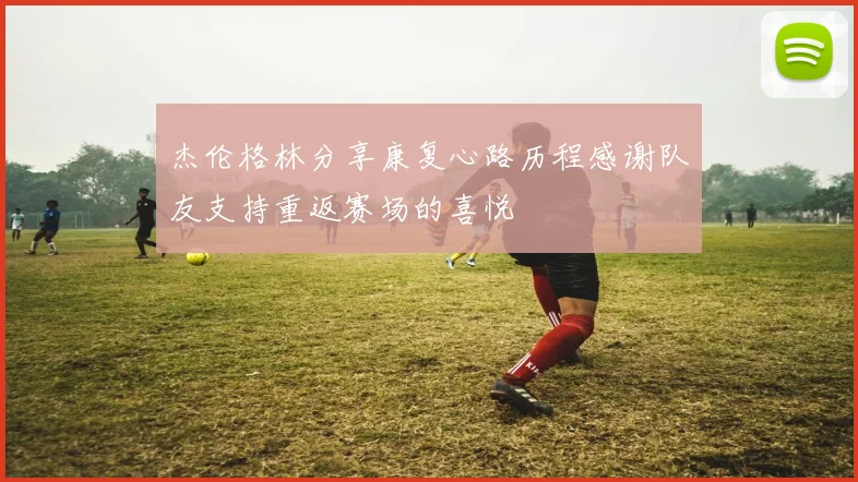 杰伦格林分享康复心路历程感谢队友支持重返赛场的喜悦