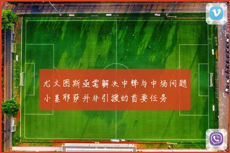 尤文图斯亟需解决中锋与中场问题小基耶萨并非引援的首要任务