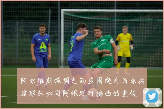 阿尔维斯强调巴西应围绕内马尔构建球队如同阿根廷对梅西的重视
