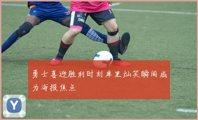 勇士喜迎胜利时刻库里灿笑瞬间成为海报焦点