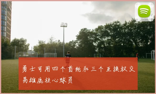 勇士可用四个首轮和三个互换权交易雄鹿核心球员