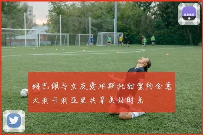姆巴佩与女友爱珀斯托甜蜜约会意大利卡利亚里共享美好时光