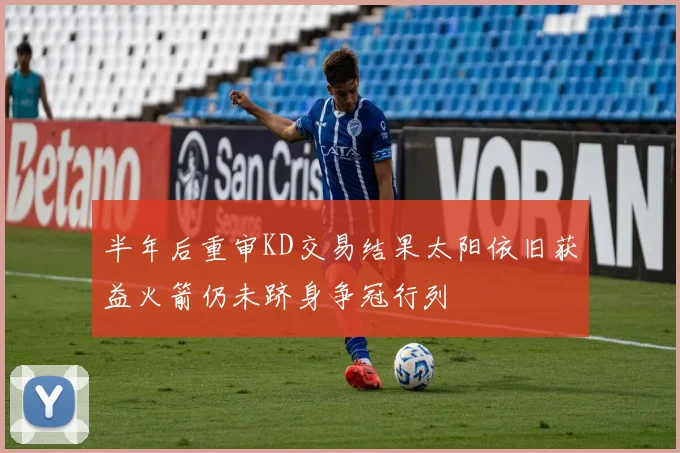 半年后重审KD交易结果太阳依旧获益火箭仍未跻身争冠行列