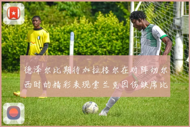 德泽尔比期待加拉格尔在对阵切尔西时的精彩表现索兰克因伤缺席比赛