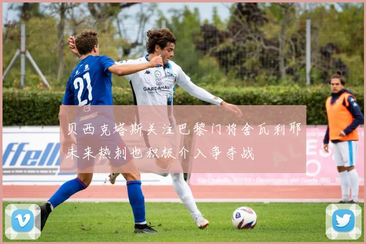 贝西克塔斯关注巴黎门将舍瓦利耶未来热刺也积极介入争夺战