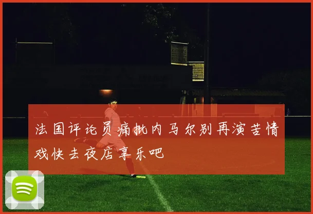 法国评论员痛批内马尔别再演苦情戏快去夜店享乐吧