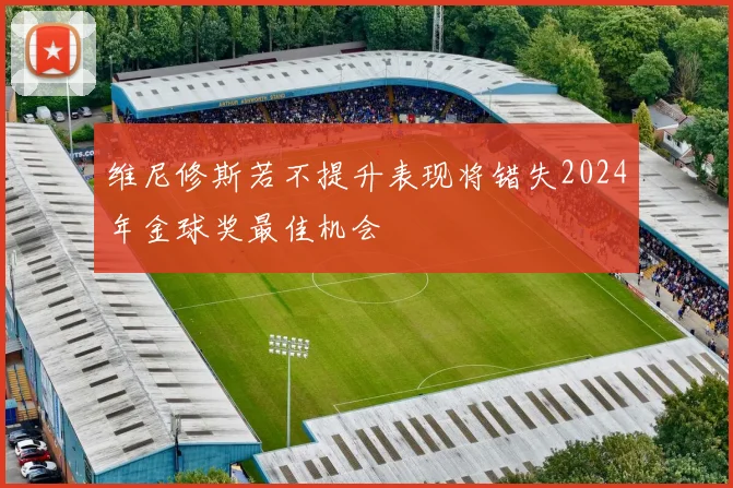 维尼修斯若不提升表现将错失2024年金球奖最佳机会