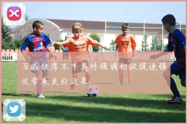 马威缺席末节奥特强调初段提速强攻带来良好效果